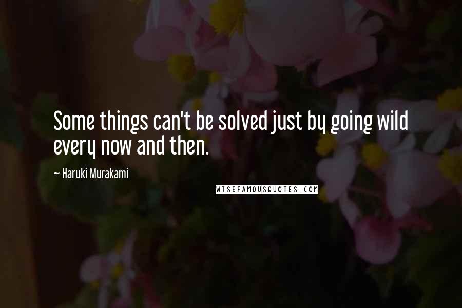 Haruki Murakami Quotes: Some things can't be solved just by going wild every now and then.