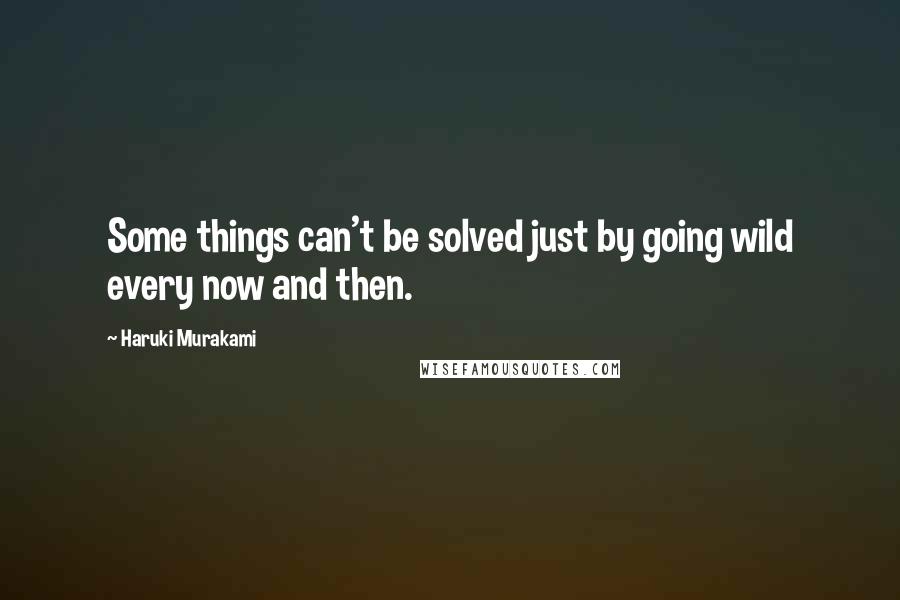 Haruki Murakami Quotes: Some things can't be solved just by going wild every now and then.