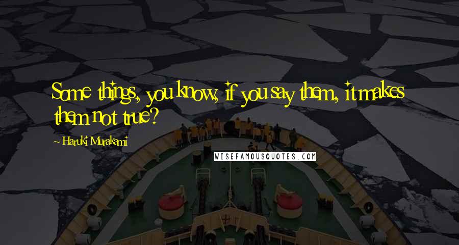 Haruki Murakami Quotes: Some things, you know, if you say them, it makes them not true?