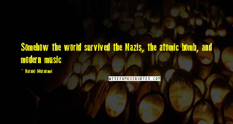 Haruki Murakami Quotes: Somehow the world survived the Nazis, the atomic bomb, and modern music