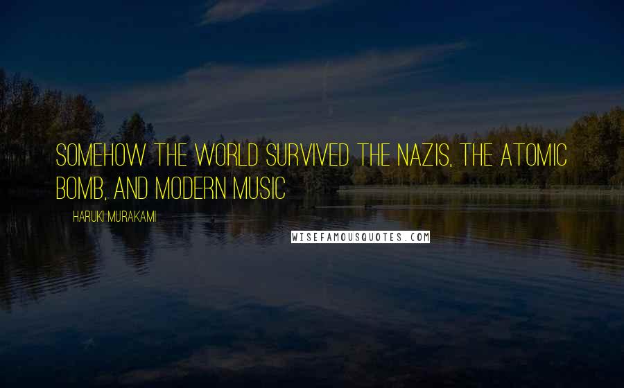 Haruki Murakami Quotes: Somehow the world survived the Nazis, the atomic bomb, and modern music