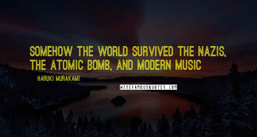 Haruki Murakami Quotes: Somehow the world survived the Nazis, the atomic bomb, and modern music