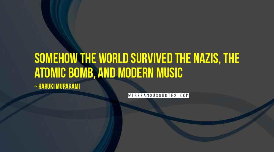 Haruki Murakami Quotes: Somehow the world survived the Nazis, the atomic bomb, and modern music