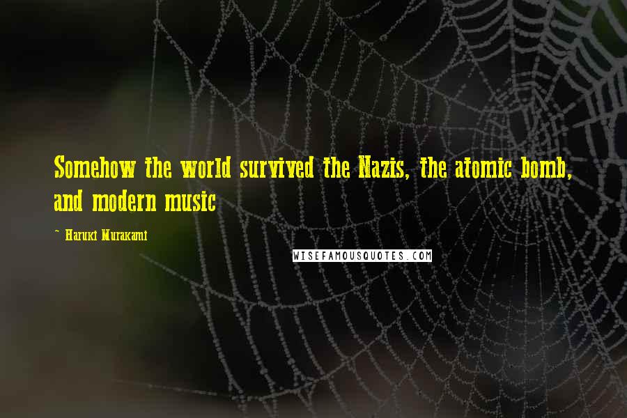 Haruki Murakami Quotes: Somehow the world survived the Nazis, the atomic bomb, and modern music