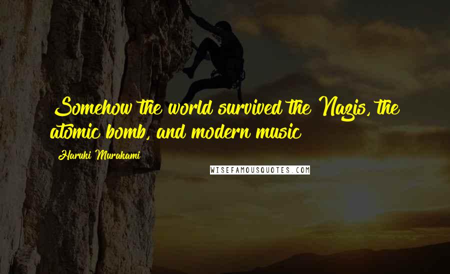 Haruki Murakami Quotes: Somehow the world survived the Nazis, the atomic bomb, and modern music