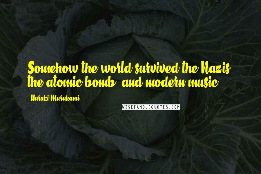Haruki Murakami Quotes: Somehow the world survived the Nazis, the atomic bomb, and modern music