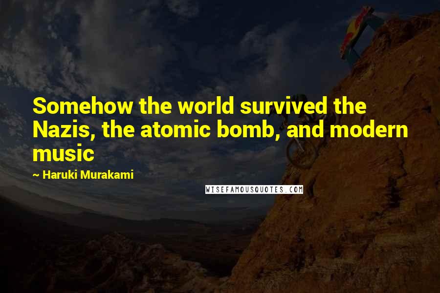 Haruki Murakami Quotes: Somehow the world survived the Nazis, the atomic bomb, and modern music