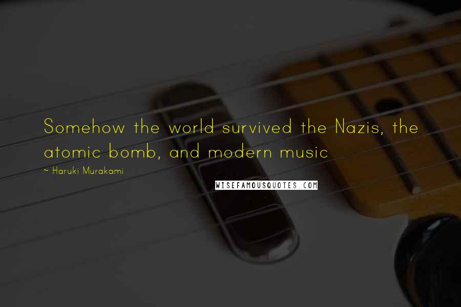 Haruki Murakami Quotes: Somehow the world survived the Nazis, the atomic bomb, and modern music