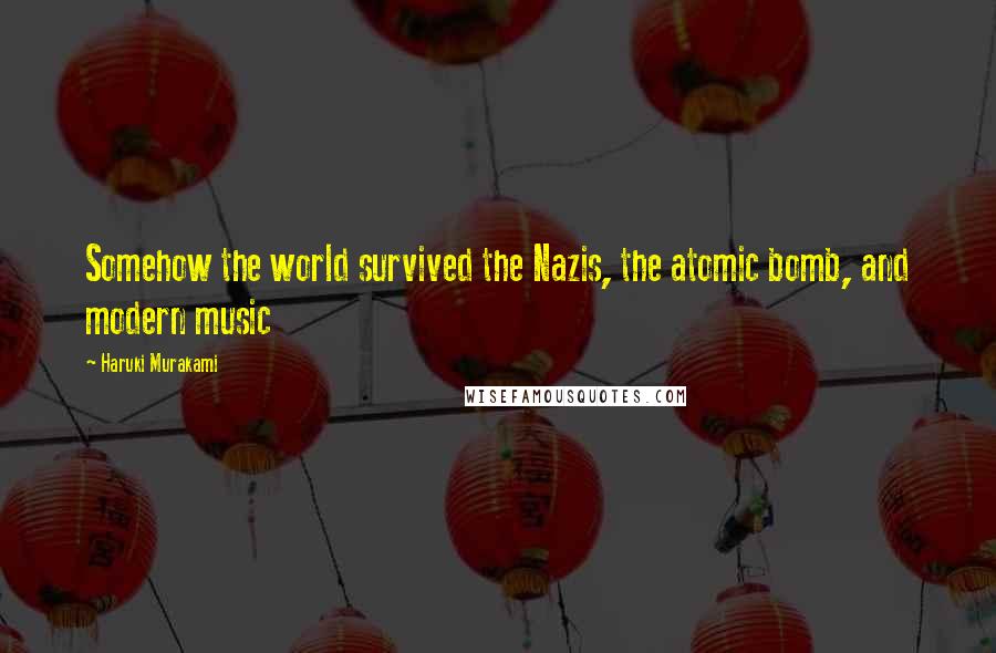 Haruki Murakami Quotes: Somehow the world survived the Nazis, the atomic bomb, and modern music