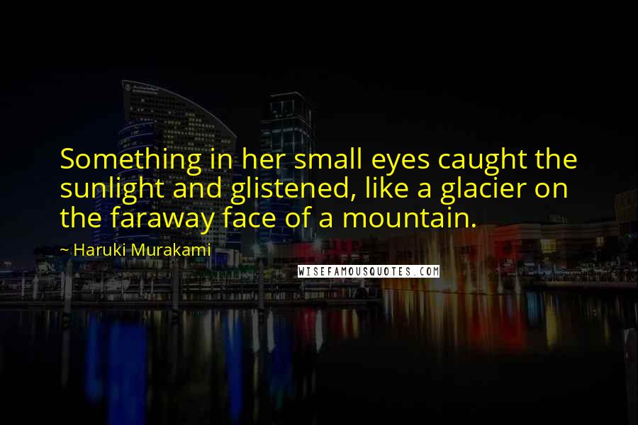 Haruki Murakami Quotes: Something in her small eyes caught the sunlight and glistened, like a glacier on the faraway face of a mountain.