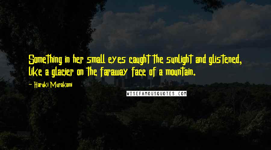 Haruki Murakami Quotes: Something in her small eyes caught the sunlight and glistened, like a glacier on the faraway face of a mountain.