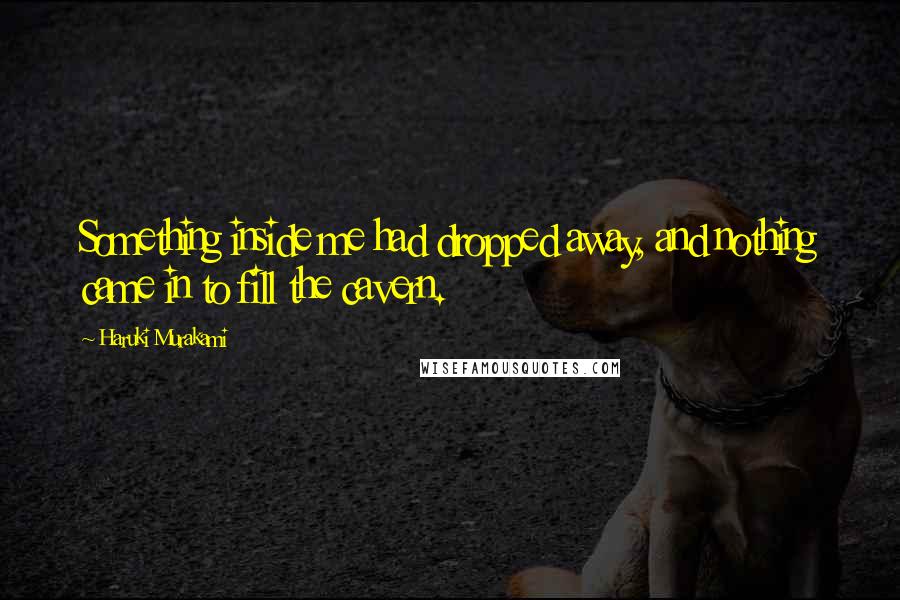 Haruki Murakami Quotes: Something inside me had dropped away, and nothing came in to fill the cavern.