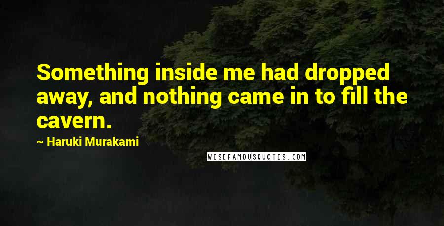 Haruki Murakami Quotes: Something inside me had dropped away, and nothing came in to fill the cavern.
