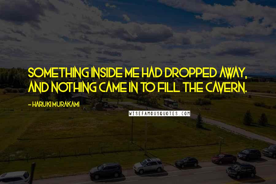 Haruki Murakami Quotes: Something inside me had dropped away, and nothing came in to fill the cavern.