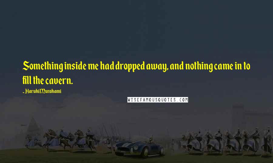Haruki Murakami Quotes: Something inside me had dropped away, and nothing came in to fill the cavern.