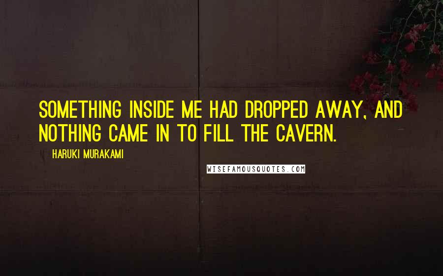 Haruki Murakami Quotes: Something inside me had dropped away, and nothing came in to fill the cavern.