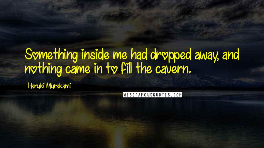 Haruki Murakami Quotes: Something inside me had dropped away, and nothing came in to fill the cavern.