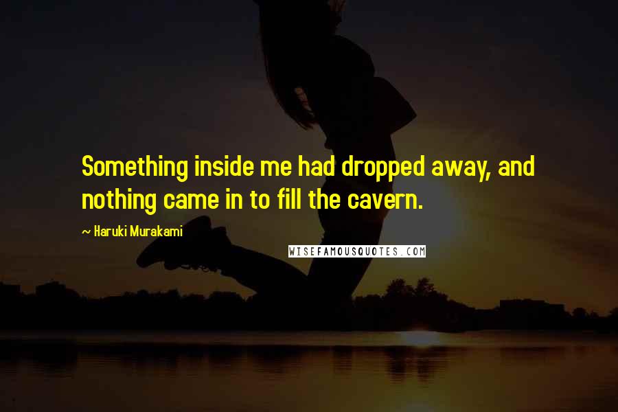 Haruki Murakami Quotes: Something inside me had dropped away, and nothing came in to fill the cavern.