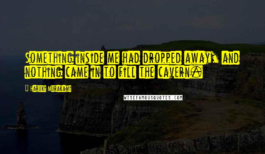Haruki Murakami Quotes: Something inside me had dropped away, and nothing came in to fill the cavern.