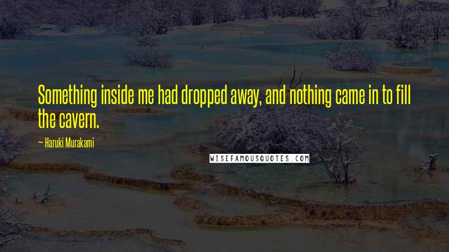 Haruki Murakami Quotes: Something inside me had dropped away, and nothing came in to fill the cavern.