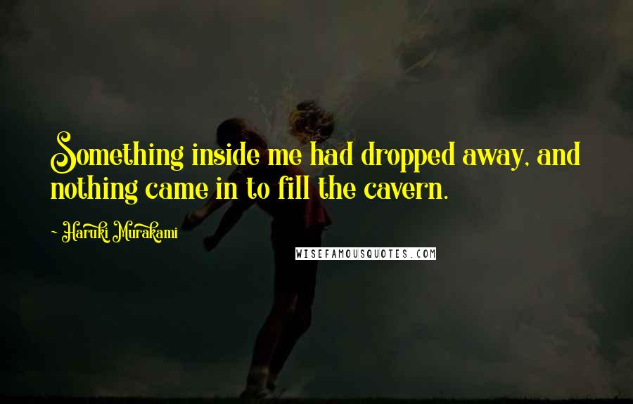 Haruki Murakami Quotes: Something inside me had dropped away, and nothing came in to fill the cavern.