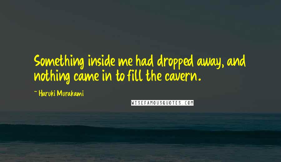 Haruki Murakami Quotes: Something inside me had dropped away, and nothing came in to fill the cavern.