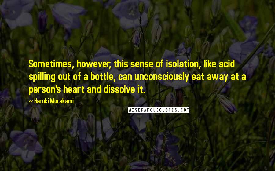 Haruki Murakami Quotes: Sometimes, however, this sense of isolation, like acid spilling out of a bottle, can unconsciously eat away at a person's heart and dissolve it.