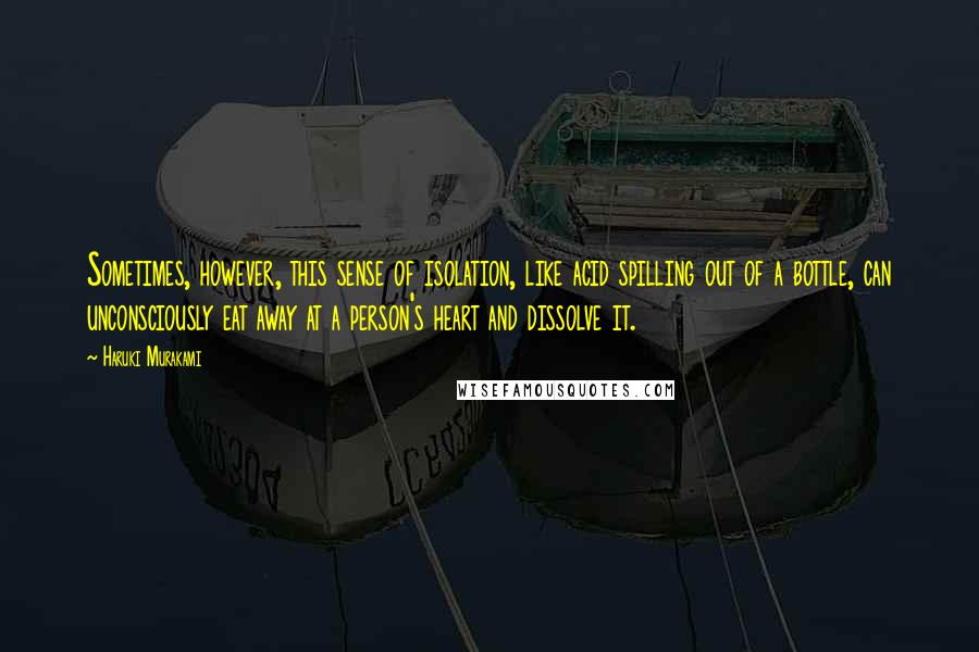 Haruki Murakami Quotes: Sometimes, however, this sense of isolation, like acid spilling out of a bottle, can unconsciously eat away at a person's heart and dissolve it.