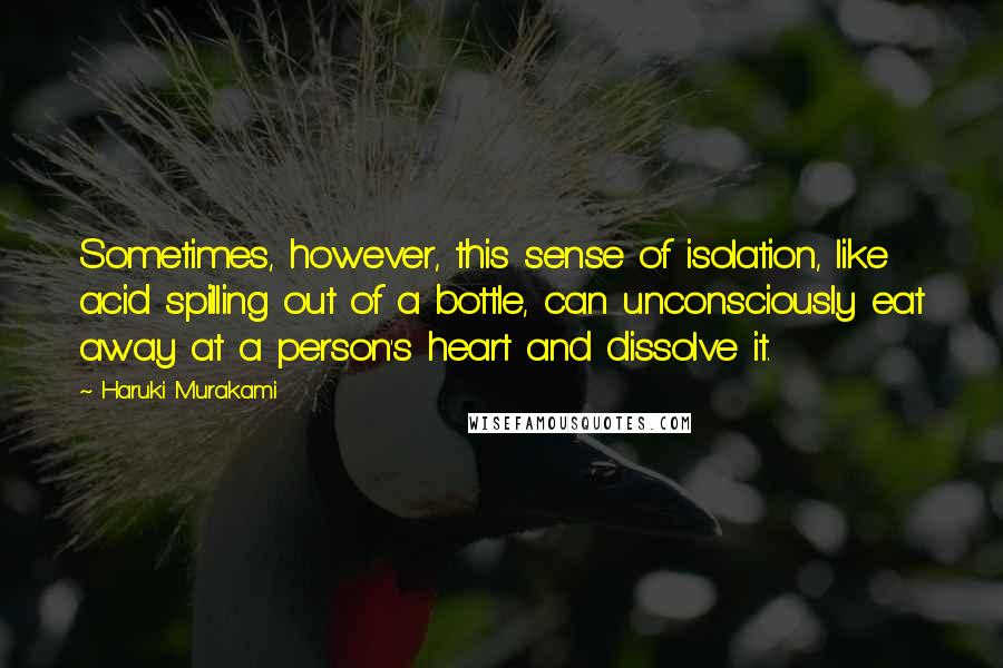 Haruki Murakami Quotes: Sometimes, however, this sense of isolation, like acid spilling out of a bottle, can unconsciously eat away at a person's heart and dissolve it.