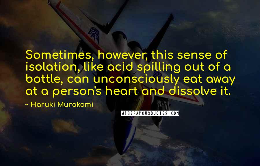 Haruki Murakami Quotes: Sometimes, however, this sense of isolation, like acid spilling out of a bottle, can unconsciously eat away at a person's heart and dissolve it.