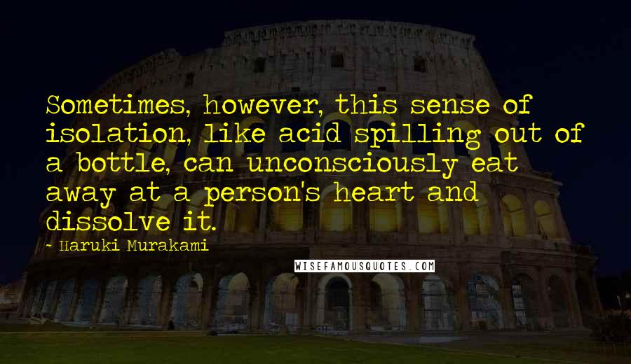 Haruki Murakami Quotes: Sometimes, however, this sense of isolation, like acid spilling out of a bottle, can unconsciously eat away at a person's heart and dissolve it.