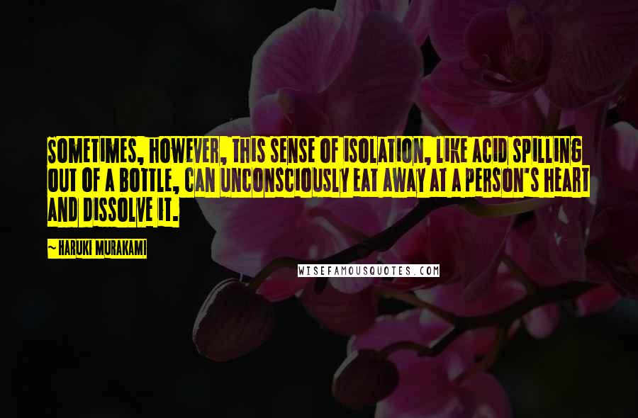 Haruki Murakami Quotes: Sometimes, however, this sense of isolation, like acid spilling out of a bottle, can unconsciously eat away at a person's heart and dissolve it.