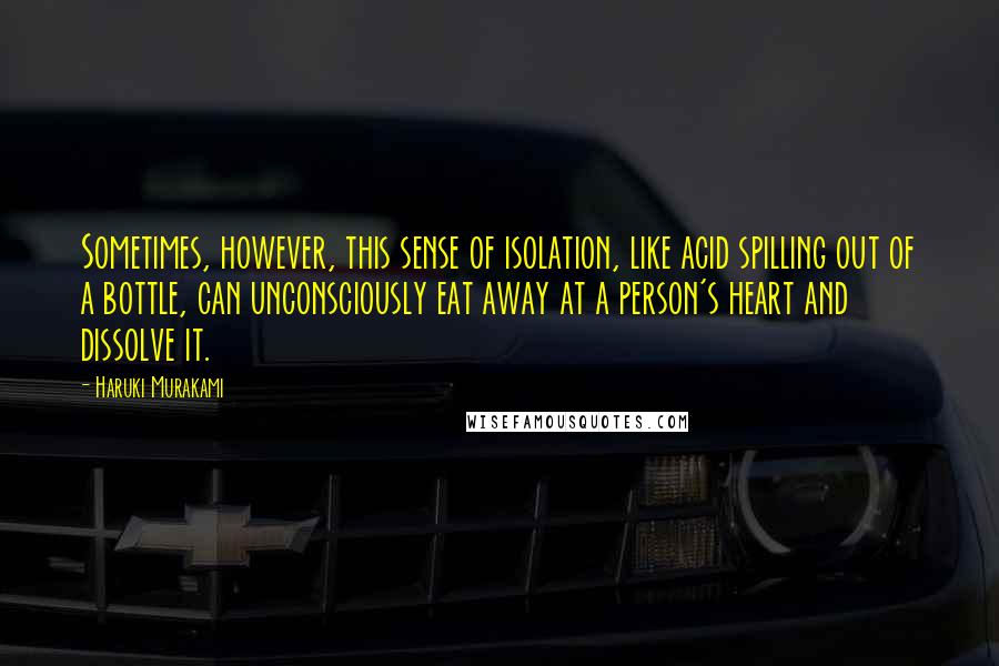 Haruki Murakami Quotes: Sometimes, however, this sense of isolation, like acid spilling out of a bottle, can unconsciously eat away at a person's heart and dissolve it.