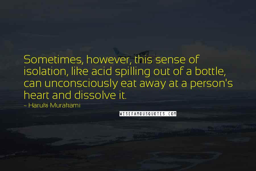 Haruki Murakami Quotes: Sometimes, however, this sense of isolation, like acid spilling out of a bottle, can unconsciously eat away at a person's heart and dissolve it.