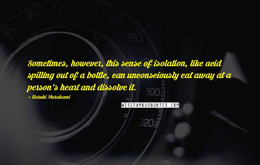 Haruki Murakami Quotes: Sometimes, however, this sense of isolation, like acid spilling out of a bottle, can unconsciously eat away at a person's heart and dissolve it.