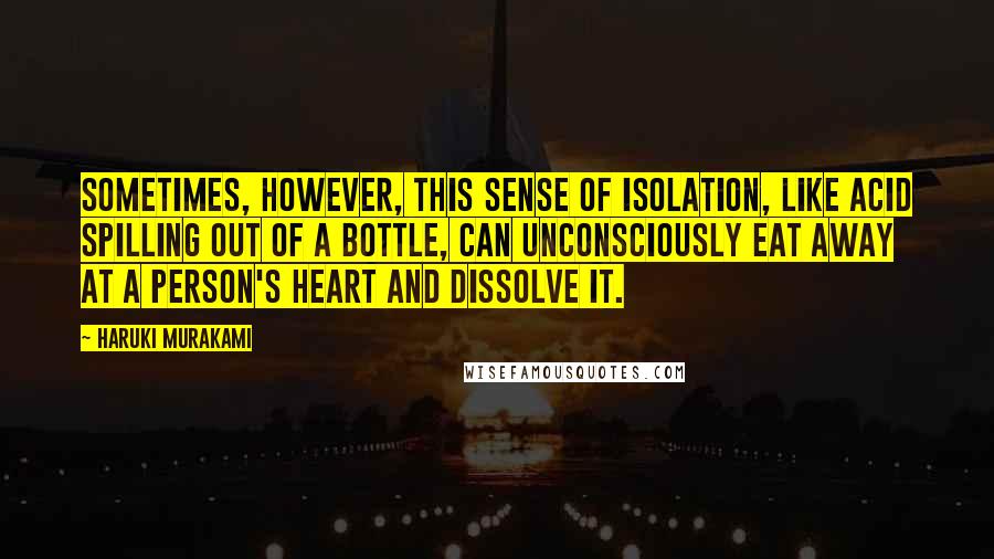 Haruki Murakami Quotes: Sometimes, however, this sense of isolation, like acid spilling out of a bottle, can unconsciously eat away at a person's heart and dissolve it.