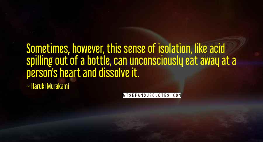 Haruki Murakami Quotes: Sometimes, however, this sense of isolation, like acid spilling out of a bottle, can unconsciously eat away at a person's heart and dissolve it.