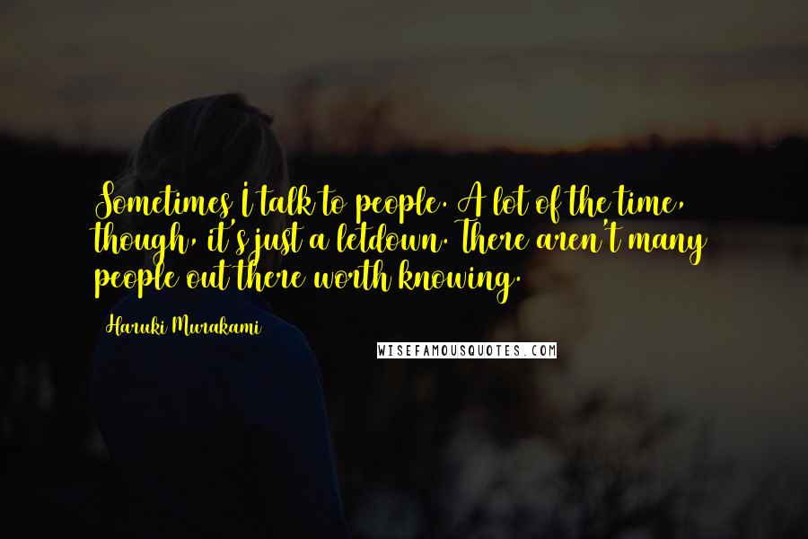 Haruki Murakami Quotes: Sometimes I talk to people. A lot of the time, though, it's just a letdown. There aren't many people out there worth knowing.