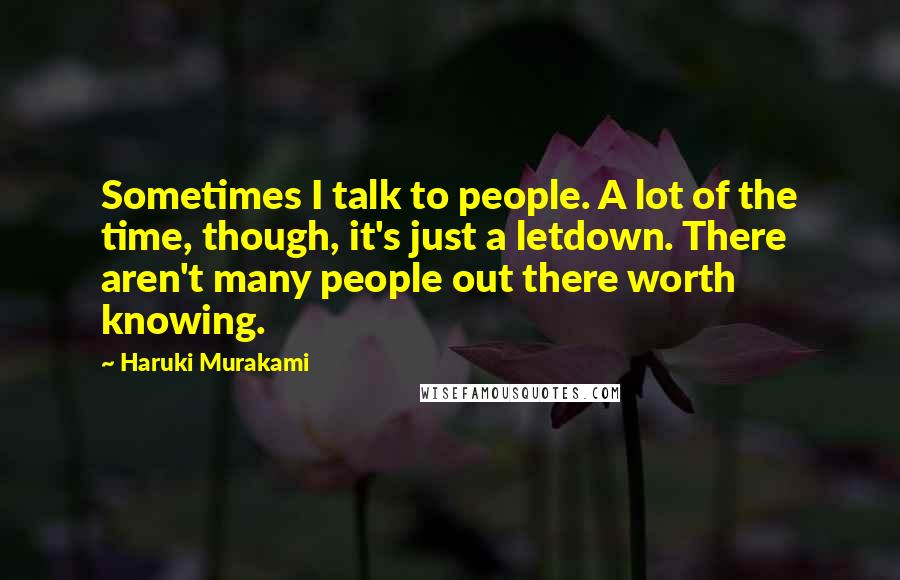 Haruki Murakami Quotes: Sometimes I talk to people. A lot of the time, though, it's just a letdown. There aren't many people out there worth knowing.