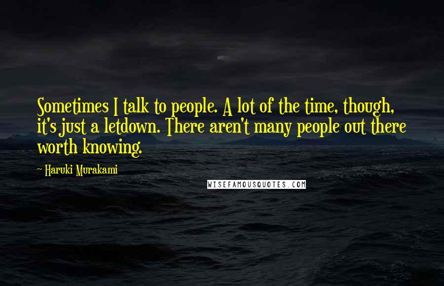 Haruki Murakami Quotes: Sometimes I talk to people. A lot of the time, though, it's just a letdown. There aren't many people out there worth knowing.