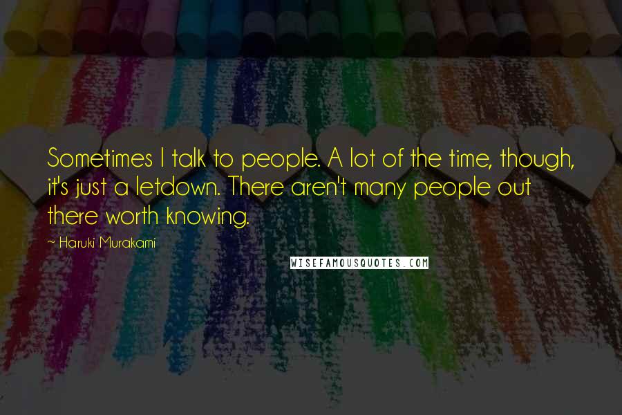 Haruki Murakami Quotes: Sometimes I talk to people. A lot of the time, though, it's just a letdown. There aren't many people out there worth knowing.