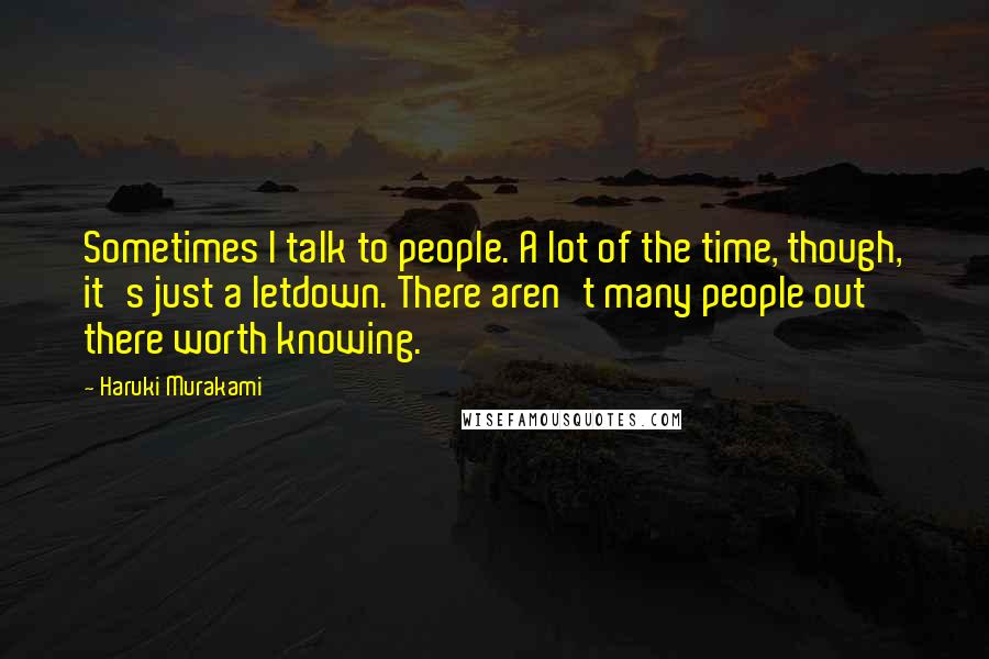Haruki Murakami Quotes: Sometimes I talk to people. A lot of the time, though, it's just a letdown. There aren't many people out there worth knowing.