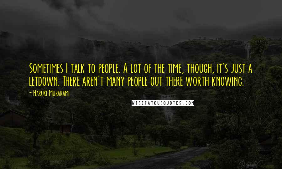 Haruki Murakami Quotes: Sometimes I talk to people. A lot of the time, though, it's just a letdown. There aren't many people out there worth knowing.