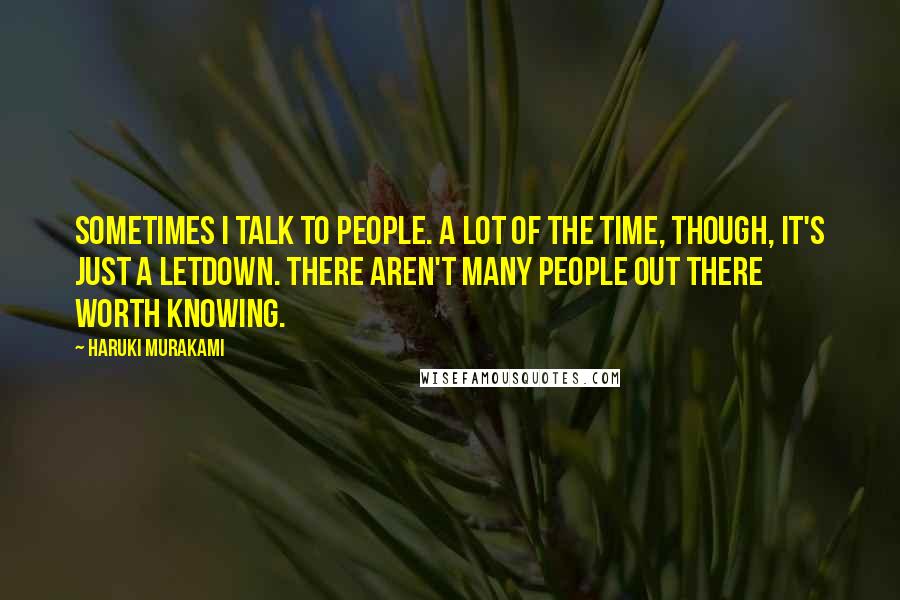 Haruki Murakami Quotes: Sometimes I talk to people. A lot of the time, though, it's just a letdown. There aren't many people out there worth knowing.