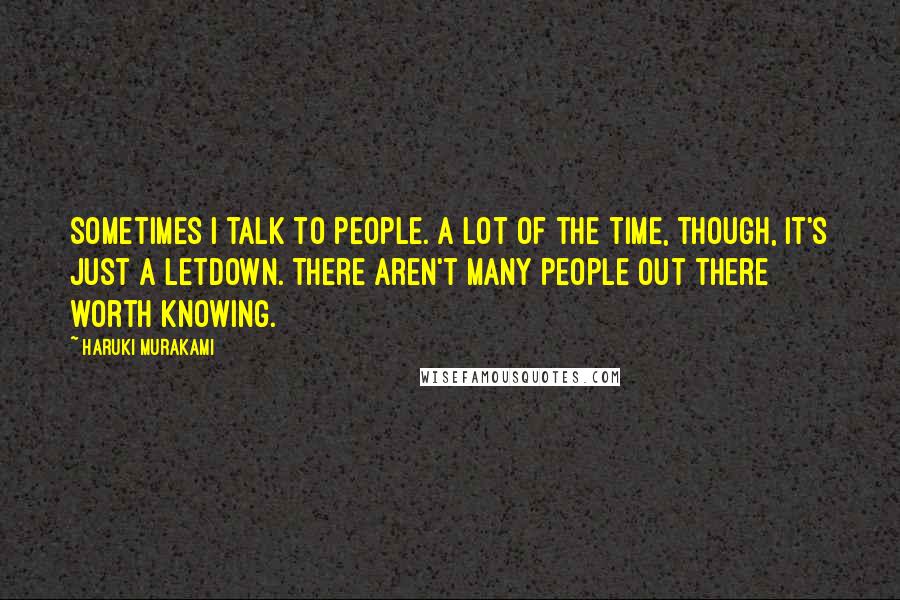Haruki Murakami Quotes: Sometimes I talk to people. A lot of the time, though, it's just a letdown. There aren't many people out there worth knowing.
