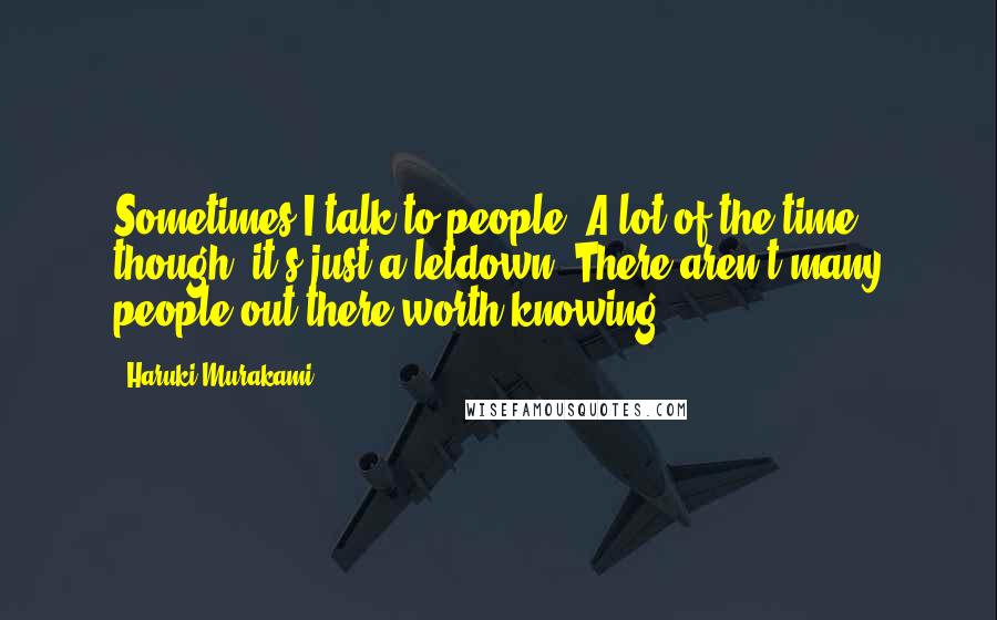 Haruki Murakami Quotes: Sometimes I talk to people. A lot of the time, though, it's just a letdown. There aren't many people out there worth knowing.