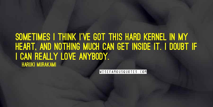 Haruki Murakami Quotes: Sometimes I think I've got this hard kernel in my heart, and nothing much can get inside it. I doubt if I can really love anybody.