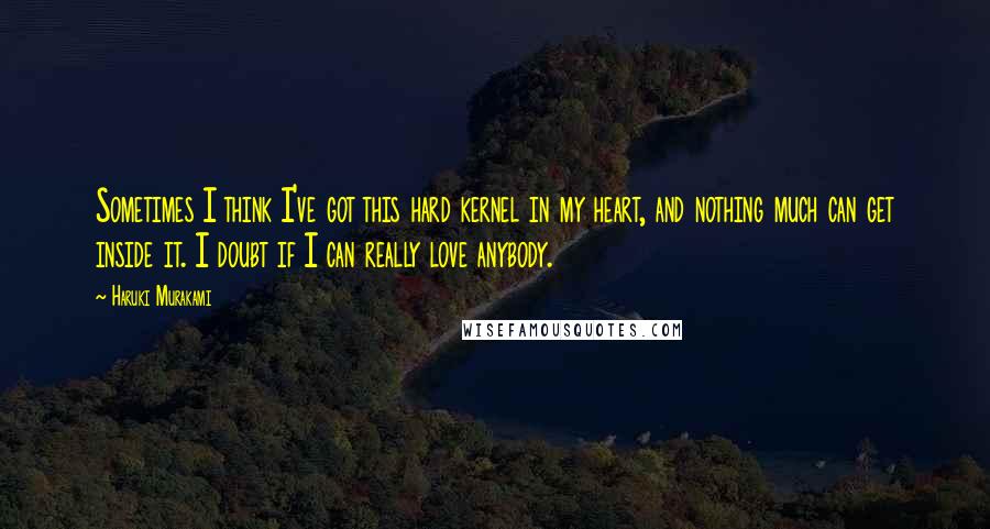 Haruki Murakami Quotes: Sometimes I think I've got this hard kernel in my heart, and nothing much can get inside it. I doubt if I can really love anybody.