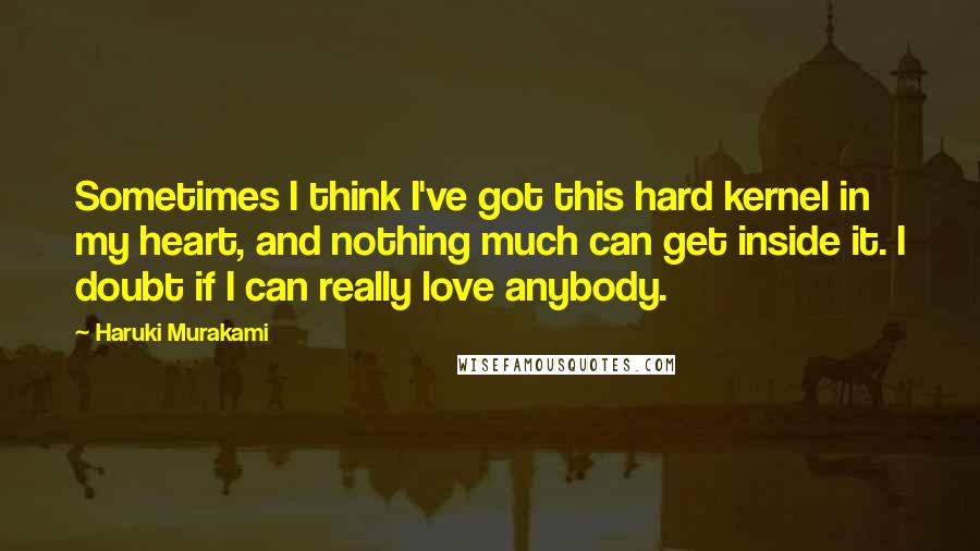 Haruki Murakami Quotes: Sometimes I think I've got this hard kernel in my heart, and nothing much can get inside it. I doubt if I can really love anybody.