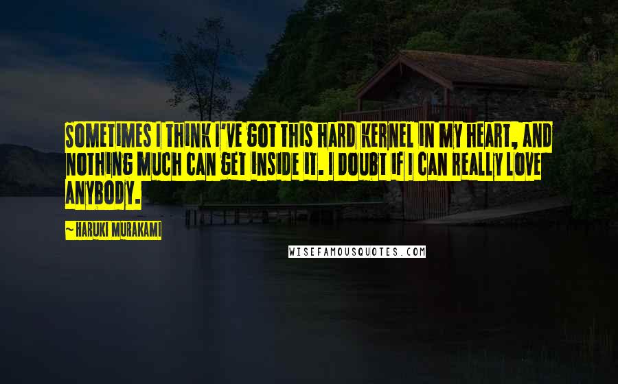 Haruki Murakami Quotes: Sometimes I think I've got this hard kernel in my heart, and nothing much can get inside it. I doubt if I can really love anybody.